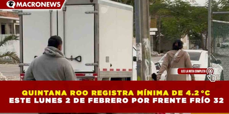 QUINTANA ROO REGISTRA MÍNIMA DE 4.2 °C  ESTE LUNES 2 DE FEBRERO POR FRENTE FRÍO 32